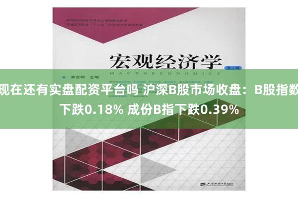 现在还有实盘配资平台吗 沪深B股市场收盘：B股指数下跌0.18% 成份B指下跌0.39%