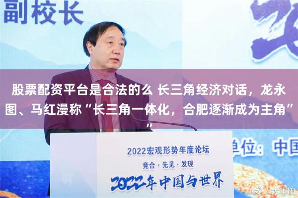 股票配资平台是合法的么 长三角经济对话，龙永图、马红漫称“长三角一体化，合肥逐渐成为主角”