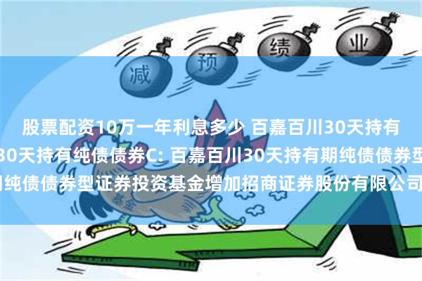 股票配资10万一年利息多少 百嘉百川30天持有纯债债券A,百嘉百川30天持有纯债债券C: 百嘉百川30天持有期纯债债券型证券投资基金增加招商证券股份有限公司为销售机构的公告