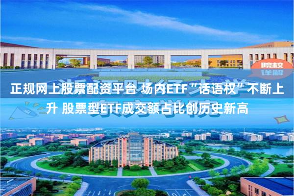 正规网上股票配资平台 场内ETF“话语权”不断上升 股票型ETF成交额占比创历史新高