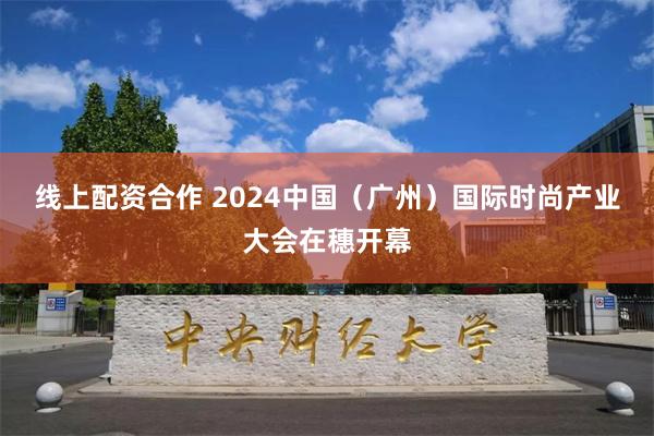 线上配资合作 2024中国（广州）国际时尚产业大会在穗开幕