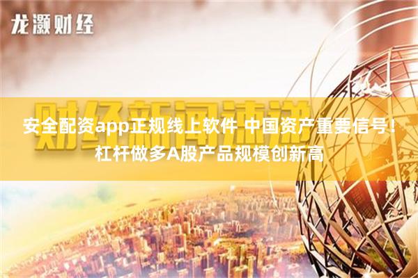 安全配资app正规线上软件 中国资产重要信号！杠杆做多A股产品规模创新高