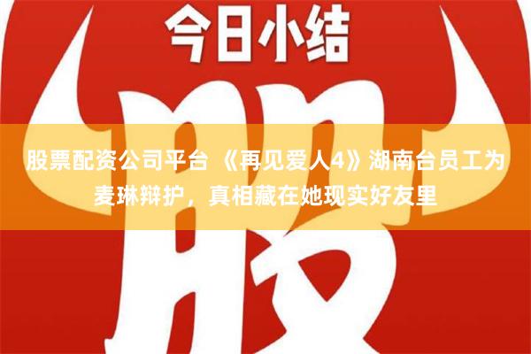 股票配资公司平台 《再见爱人4》湖南台员工为麦琳辩护，真相藏在她现实好友里