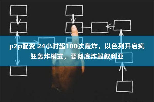 p2p配资 24小时超100次轰炸，以色列开启疯狂轰炸模式，要彻底炸毁叙利亚