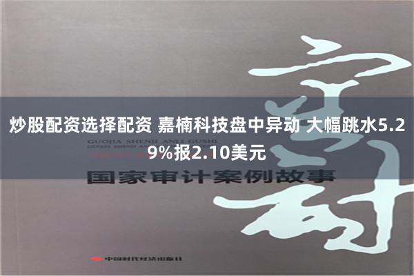 炒股配资选择配资 嘉楠科技盘中异动 大幅跳水5.29%报2.10美元