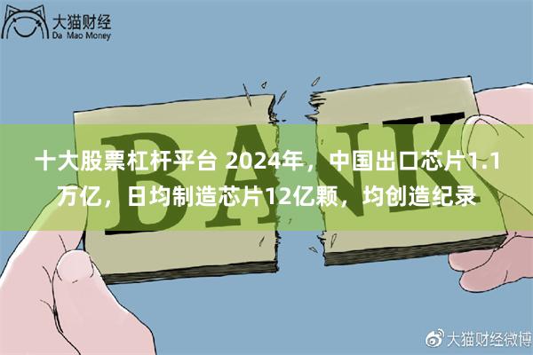 十大股票杠杆平台 2024年，中国出口芯片1.1万亿，日均制造芯片12亿颗，均创造纪录