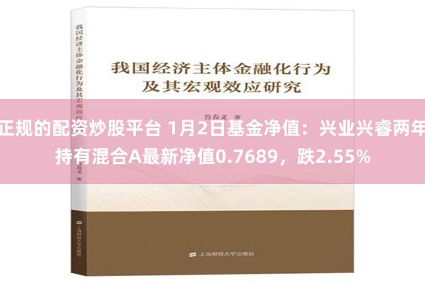 正规的配资炒股平台 1月2日基金净值：兴业兴睿两年持有混合A最新净值0.7689，跌2.55%