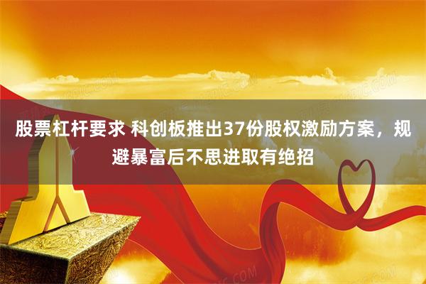 股票杠杆要求 科创板推出37份股权激励方案，规避暴富后不思进取有绝招