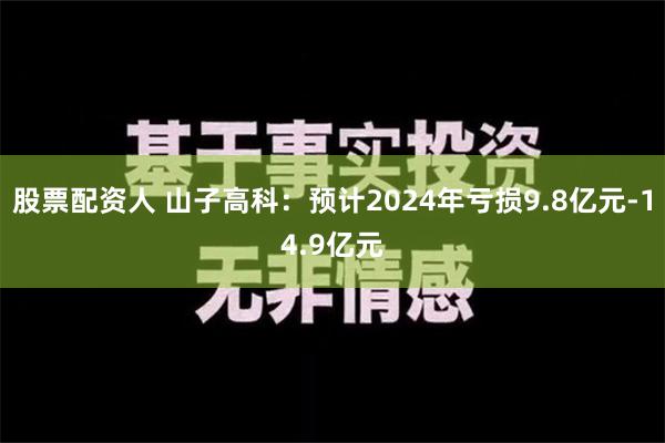 股票配资人 山子高科：预计2024年亏损9.8亿元-14.9亿元