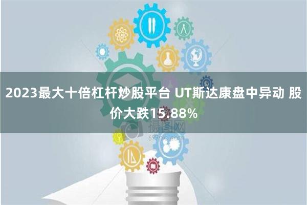 2023最大十倍杠杆炒股平台 UT斯达康盘中异动 股价大跌15.88%