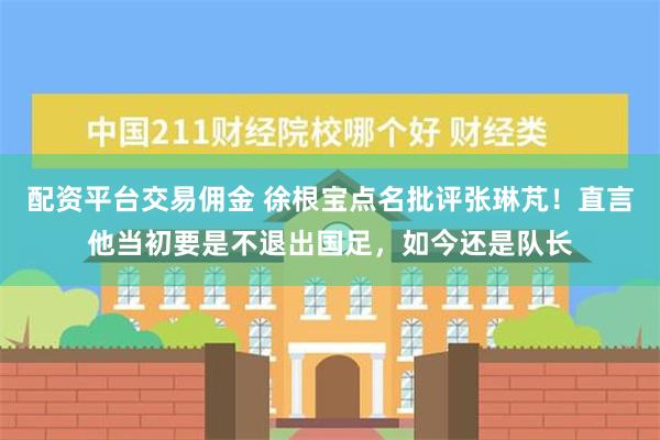 配资平台交易佣金 徐根宝点名批评张琳芃！直言他当初要是不退出国足，如今还是队长