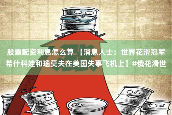 股票配资利息怎么算 【消息人士：世界花滑冠军希什科娃和瑙莫夫在美国失事飞机上】#俄花滑世