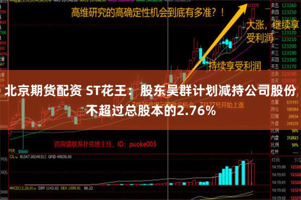 北京期货配资 ST花王：股东吴群计划减持公司股份不超过总股本的2.76%