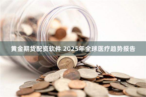 黄金期货配资软件 2025年全球医疗趋势报告