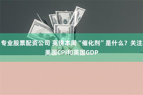 专业股票配资公司 英镑本周“催化剂”是什么？关注美国CPI和英国GDP