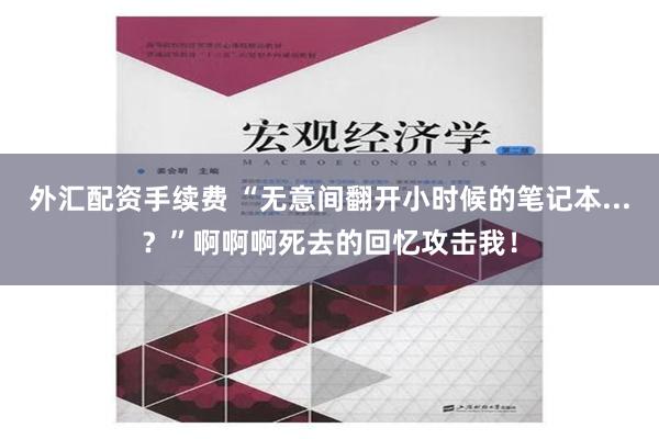 外汇配资手续费 “无意间翻开小时候的笔记本...？”啊啊啊死去的回忆攻击我！