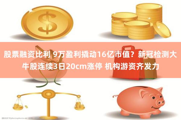 股票融资比利 9万盈利撬动16亿市值？新冠检测大牛股连续3日20cm涨停 机构游资齐发力