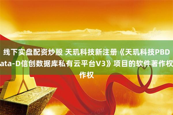 线下实盘配资炒股 天玑科技新注册《天玑科技PBData-D信创数据库私有云平台V3》项目的软件著作权